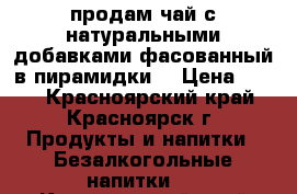 продам чай с натуральными добавками фасованный в пирамидки  › Цена ­ 167 - Красноярский край, Красноярск г. Продукты и напитки » Безалкогольные напитки   . Красноярский край